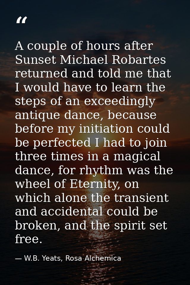 A couple of hours after Sunset Michael Robartes returned and told me that I would have to learn the steps of an exceedin — W.B. Yeats, Rosa Alchemica