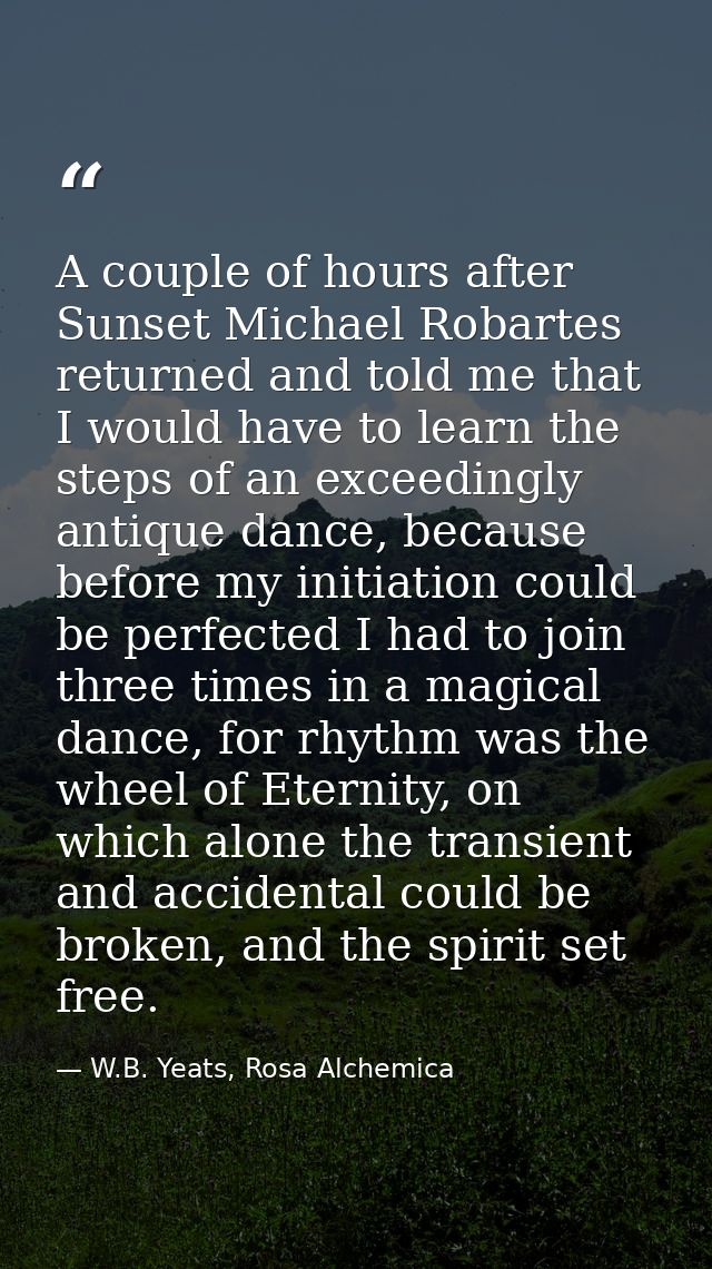 A couple of hours after Sunset Michael Robartes returned and told me that I would have to learn the steps of an exceedin — W.B. Yeats, Rosa Alchemica