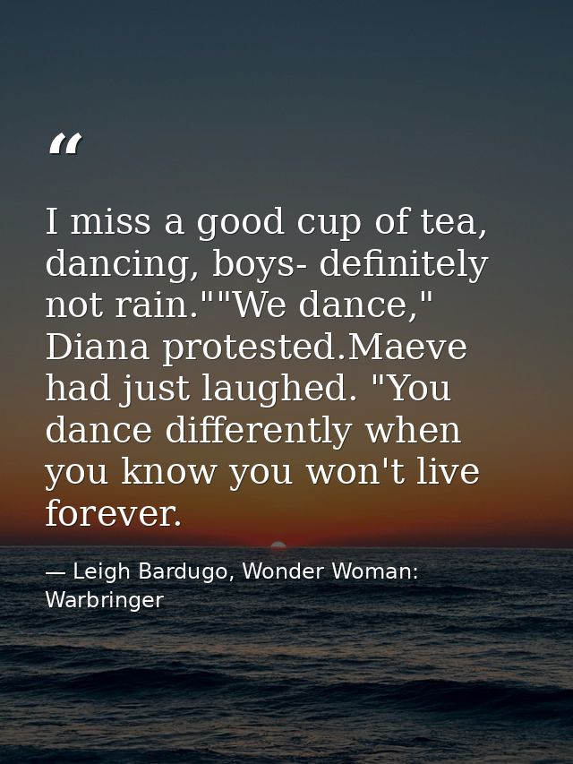 I miss a good cup of tea, dancing, boys- definitely not rain.""We dance," Diana protested.Maeve had just laughed. "You d — Leigh Bardugo, Wonder Woman: Warbringer