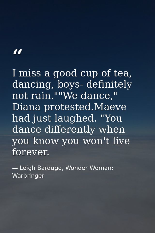 I miss a good cup of tea, dancing, boys- definitely not rain.""We dance," Diana protested.Maeve had just laughed. "You d — Leigh Bardugo, Wonder Woman: Warbringer