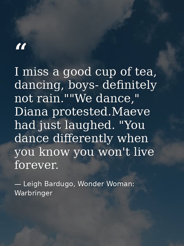 I miss a good cup of tea, dancing, boys- definitely not rain.""We dance," Diana protested.Maeve had just laughed. "You d — Leigh Bardugo, Wonder Woman: Warbringer