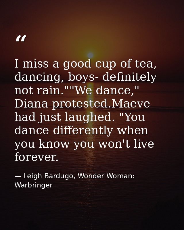 I miss a good cup of tea, dancing, boys- definitely not rain.""We dance," Diana protested.Maeve had just laughed. "You d — Leigh Bardugo, Wonder Woman: Warbringer