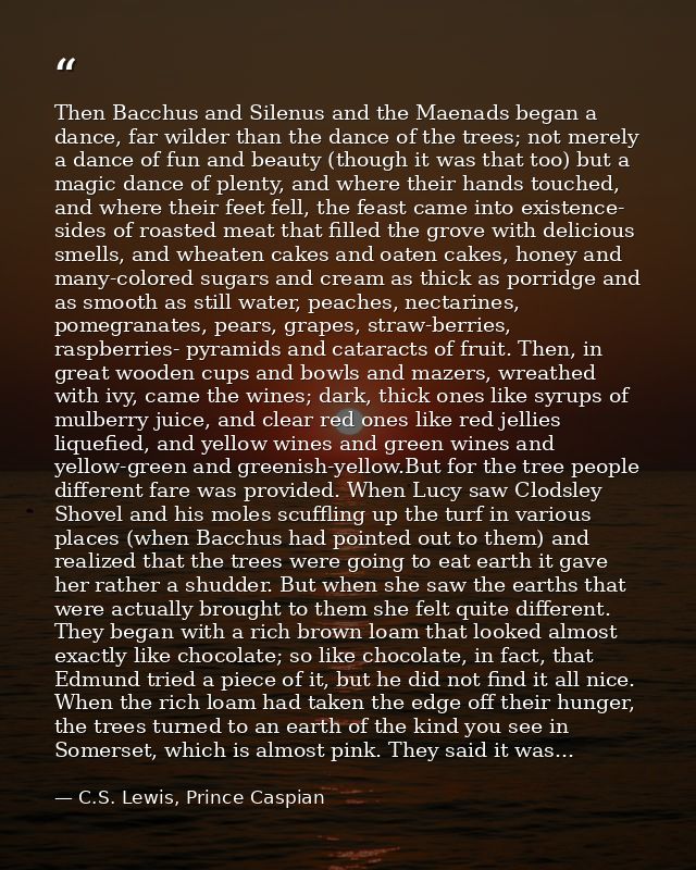 Then Bacchus and Silenus and the Maenads began a dance, far wilder than the dance of the trees; not merely a dance of fu — C.S. Lewis, Prince Caspian