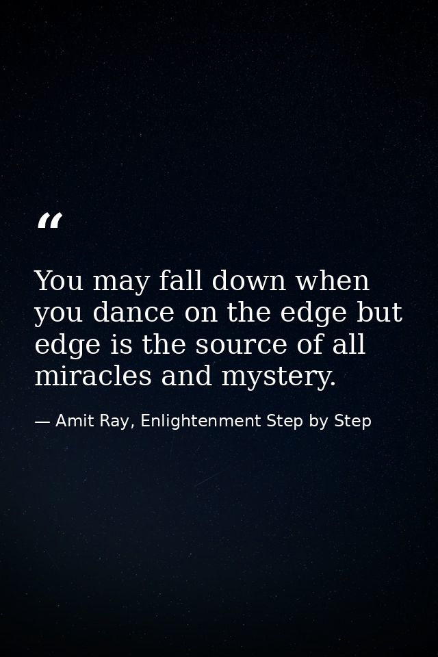 You may fall down when you dance on the edge but edge is the source of all miracles and mystery. — Amit Ray, Enlightenment Step by Step