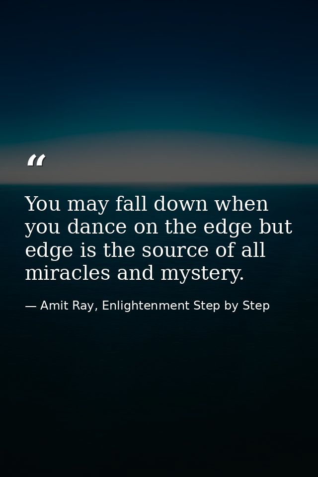 You may fall down when you dance on the edge but edge is the source of all miracles and mystery. — Amit Ray, Enlightenment Step by Step