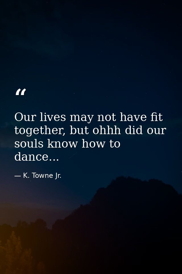 Our lives may not have fit together, but ohhh did our souls know how to dance... — K. Towne Jr.