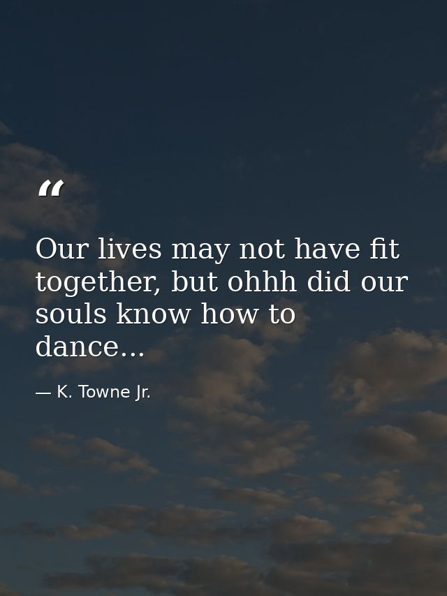 Our lives may not have fit together, but ohhh did our souls know how to dance... — K. Towne Jr.