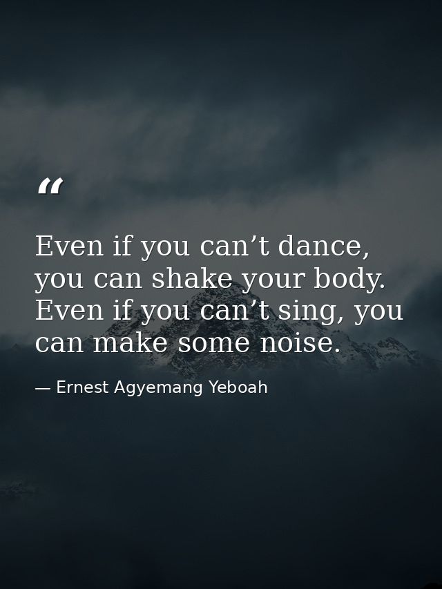Even if you can’t dance, you can shake your body. Even if you can’t sing, you can make some noise. — Ernest Agyemang Yeboah