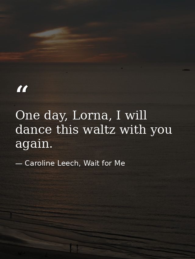 One day, Lorna, I will dance this waltz with you again. — Caroline Leech, Wait for Me