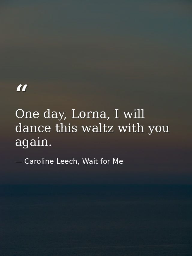 One day, Lorna, I will dance this waltz with you again. — Caroline Leech, Wait for Me