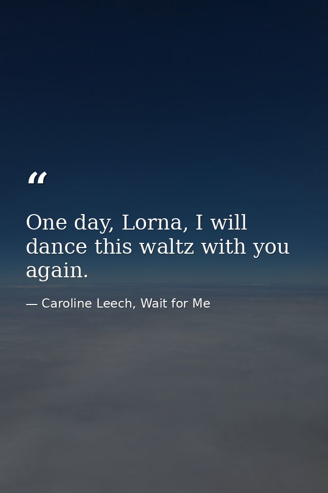 One day, Lorna, I will dance this waltz with you again. — Caroline Leech, Wait for Me