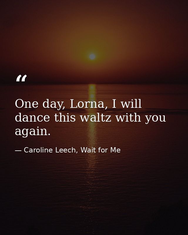 One day, Lorna, I will dance this waltz with you again. — Caroline Leech, Wait for Me