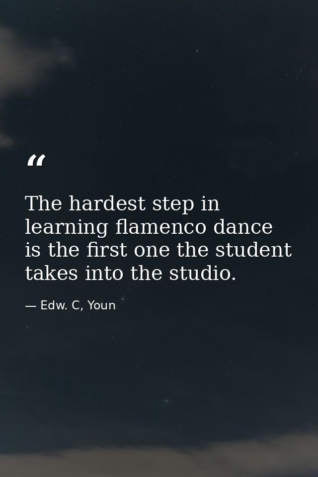 The hardest step in learning flamenco dance is the first one the student takes into the studio. — Edw. C, Youn