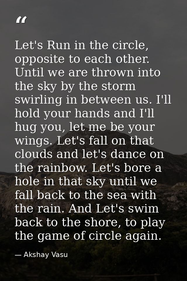 Let's Run in the circle, opposite to each other. Until we are thrown into the sky by the storm swirling in between us. I — Akshay Vasu