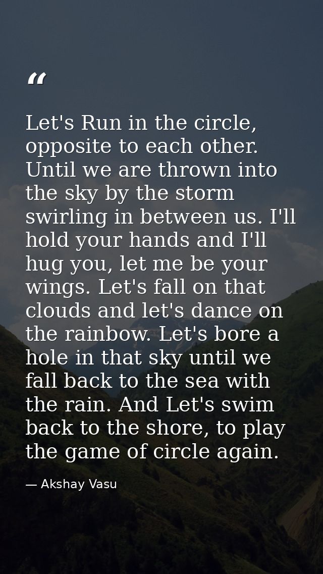Let's Run in the circle, opposite to each other. Until we are thrown into the sky by the storm swirling in between us. I — Akshay Vasu