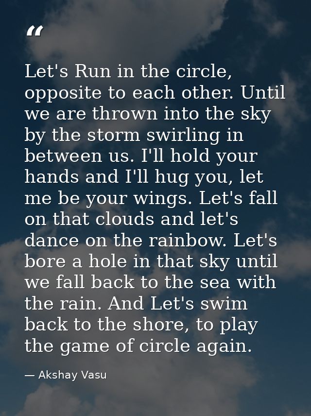 Let's Run in the circle, opposite to each other. Until we are thrown into the sky by the storm swirling in between us. I — Akshay Vasu