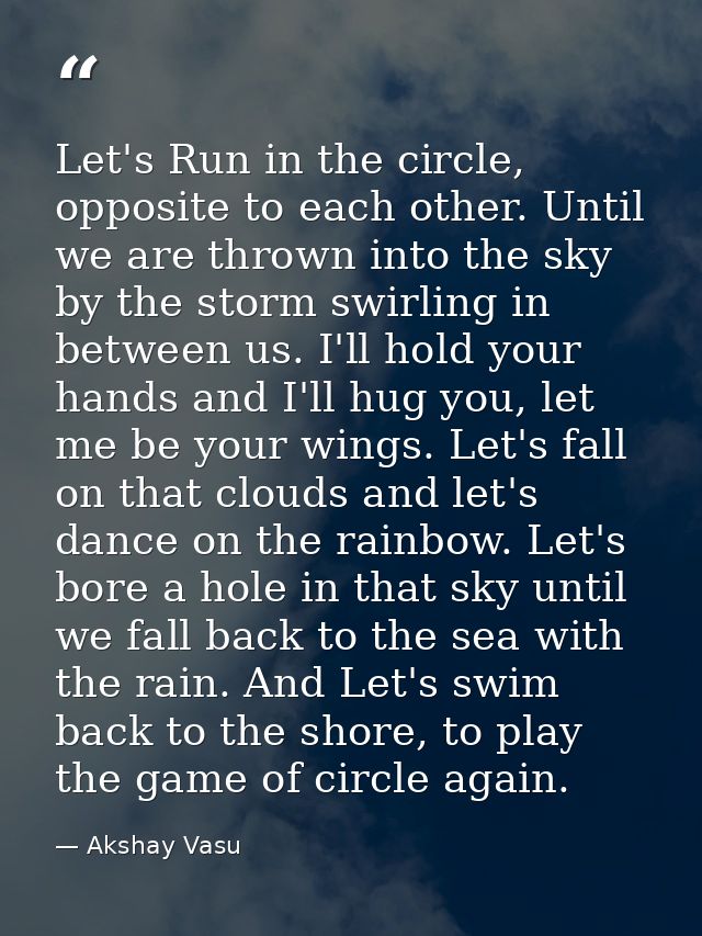Let's Run in the circle, opposite to each other. Until we are thrown into the sky by the storm swirling in between us. I — Akshay Vasu