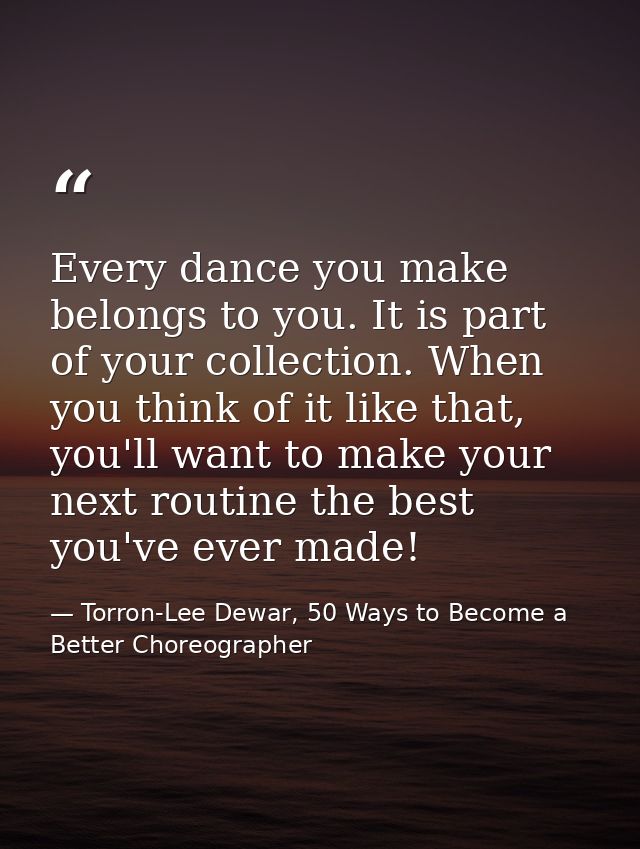 Every dance you make belongs to you. It is part of your collection. When you think of it like that, you'll want to make  — Torron-Lee Dewar, 50 Ways to Become a Better Choreographer