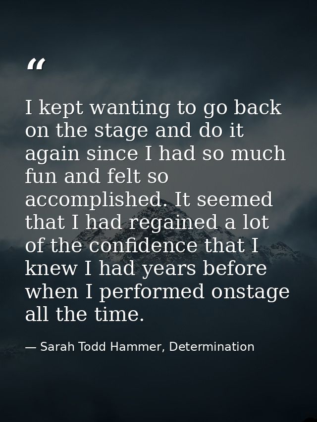 I kept wanting to go back on the stage and do it again since I had so much fun and felt so accomplished. It seemed that  — Sarah Todd Hammer, Determination