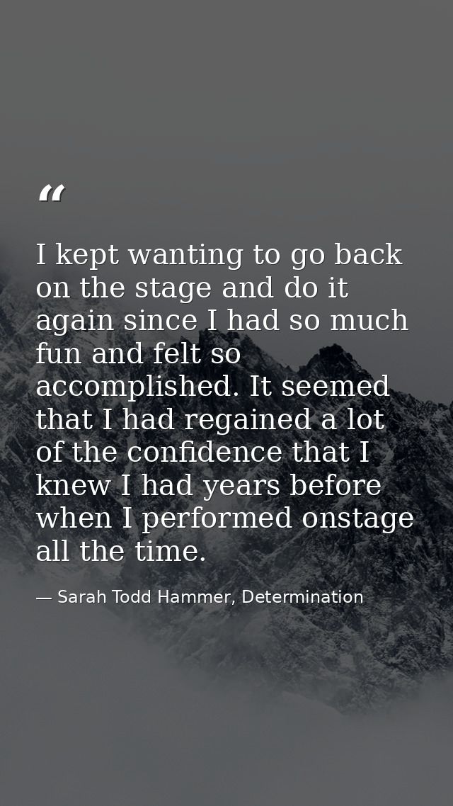 I kept wanting to go back on the stage and do it again since I had so much fun and felt so accomplished. It seemed that  — Sarah Todd Hammer, Determination
