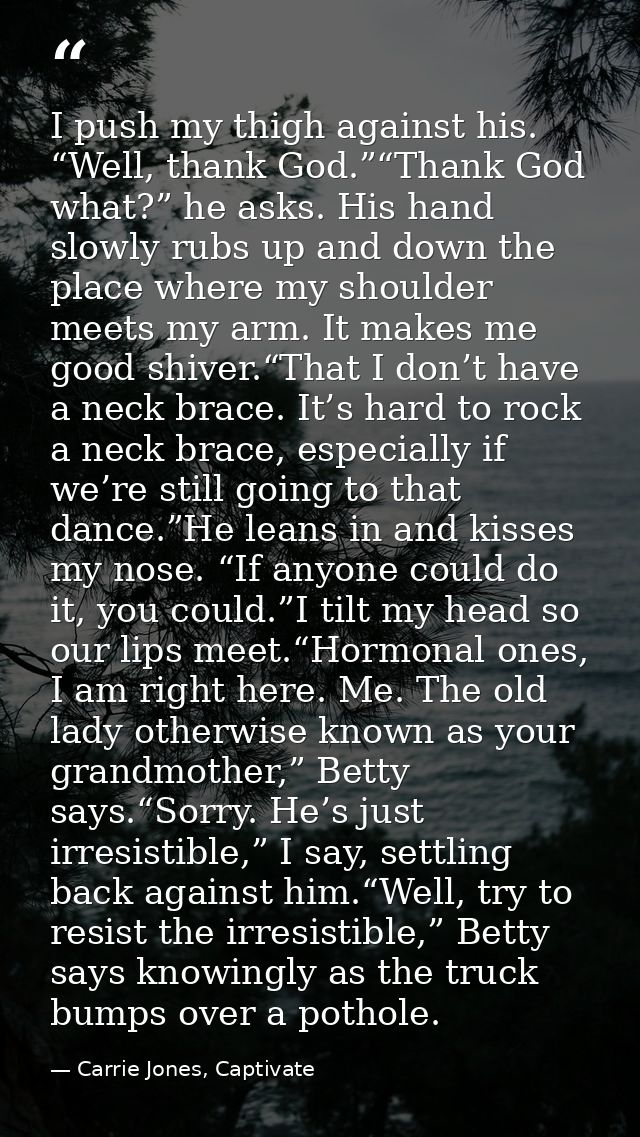 I push my thigh against his. “Well, thank God.”“Thank God what?” he asks. His hand slowly rubs up and down the place whe — Carrie Jones, Captivate