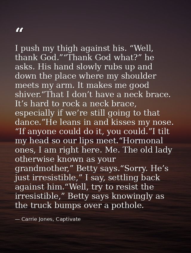 I push my thigh against his. “Well, thank God.”“Thank God what?” he asks. His hand slowly rubs up and down the place whe — Carrie Jones, Captivate