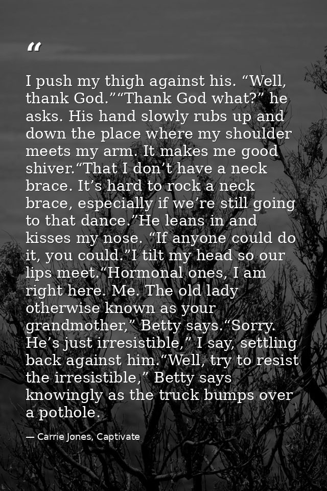 I push my thigh against his. “Well, thank God.”“Thank God what?” he asks. His hand slowly rubs up and down the place whe — Carrie Jones, Captivate