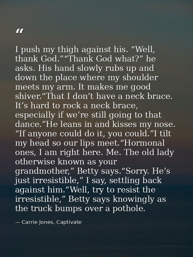 I push my thigh against his. “Well, thank God.”“Thank God what?” he asks. His hand slowly rubs up and down the place whe — Carrie Jones, Captivate