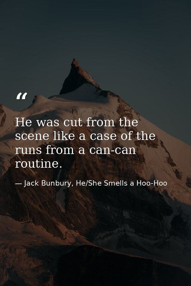 He was cut from the scene like a case of the runs from a can-can routine. — Jack Bunbury, He/She Smells a Hoo-Hoo