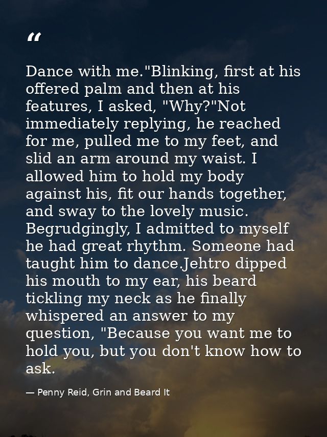 Dance with me."Blinking, first at his offered palm and then at his features, I asked, "Why?"Not immediately replying, he — Penny Reid, Grin and Beard It