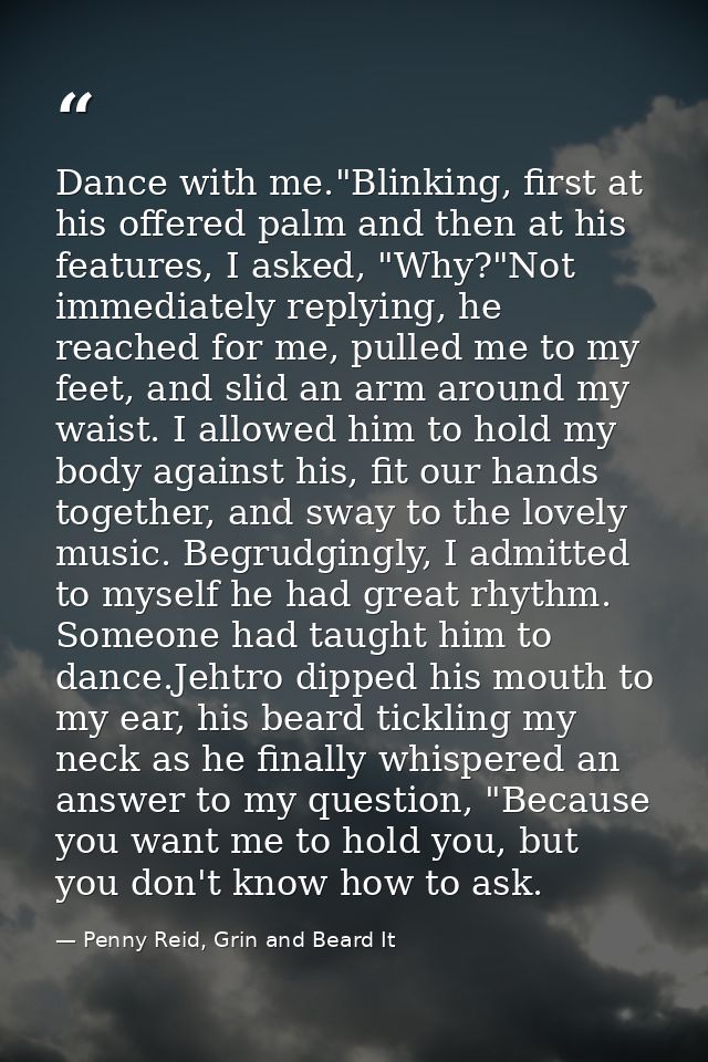 Dance with me."Blinking, first at his offered palm and then at his features, I asked, "Why?"Not immediately replying, he — Penny Reid, Grin and Beard It