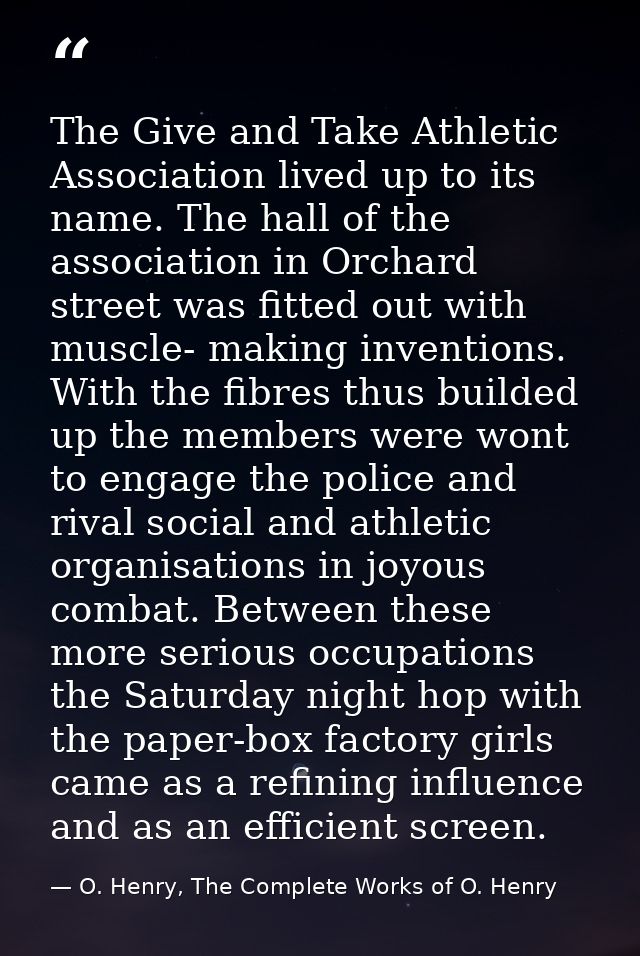 The Give and Take Athletic Association lived up to its name. The hall of the association in Orchard street was fitted ou — O. Henry, The Complete Works of O. Henry