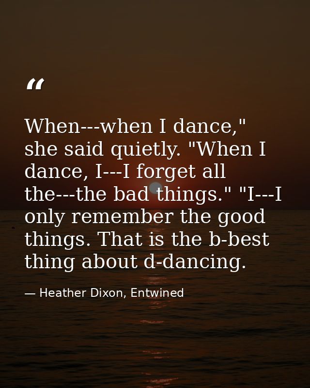 When---when I dance," she said quietly. "When I dance, I---I forget all the---the bad things." "I---I only remember the  — Heather Dixon, Entwined