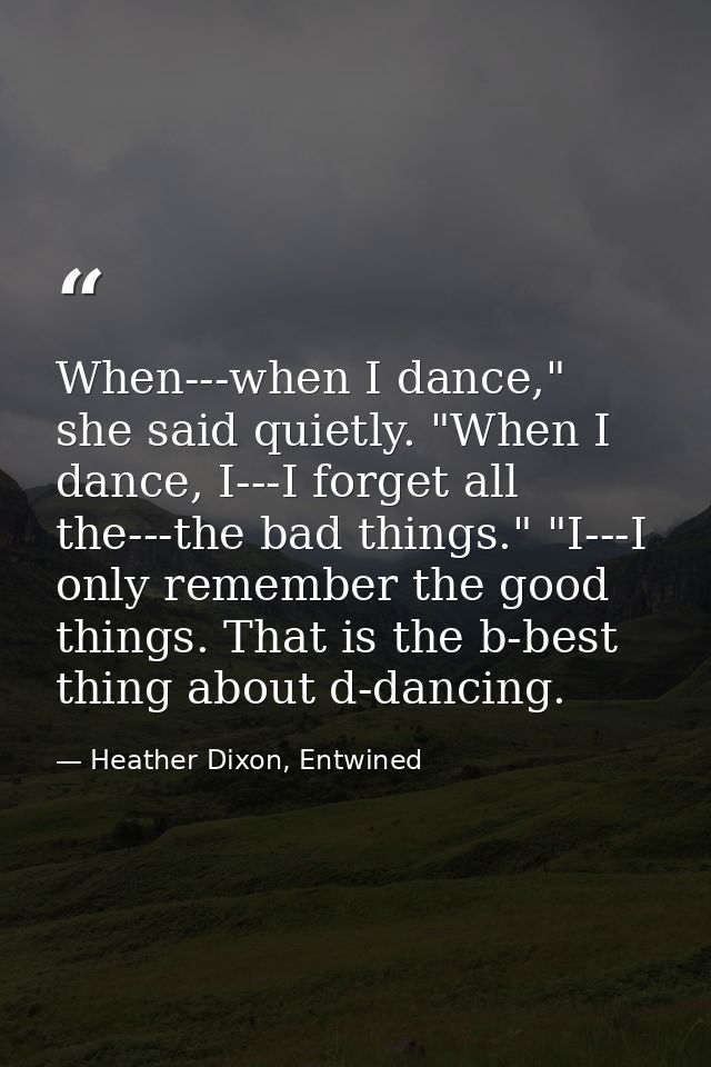 When---when I dance," she said quietly. "When I dance, I---I forget all the---the bad things." "I---I only remember the  — Heather Dixon, Entwined
