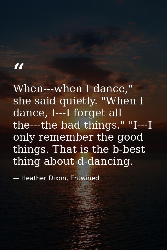 When---when I dance," she said quietly. "When I dance, I---I forget all the---the bad things." "I---I only remember the  — Heather Dixon, Entwined