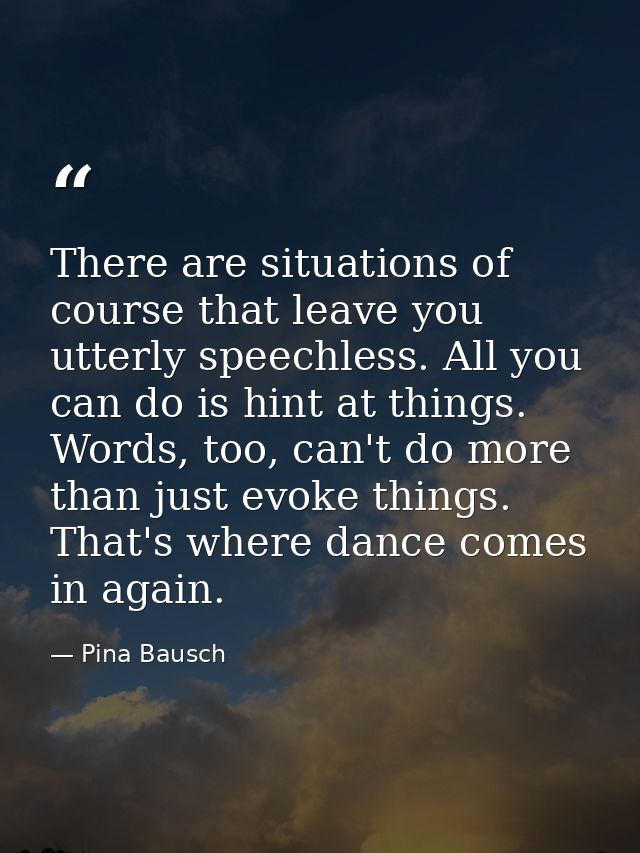 There are situations of course that leave you utterly speechless. All you can do is hint at things. Words, too, can't do — Pina Bausch