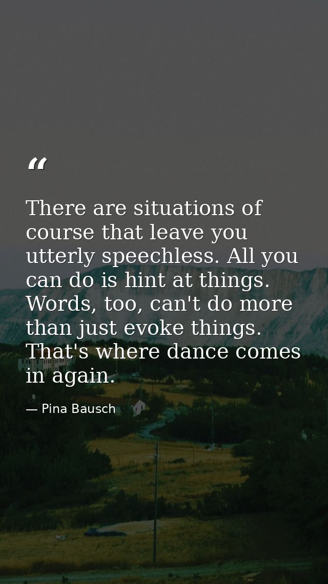 There are situations of course that leave you utterly speechless. All you can do is hint at things. Words, too, can't do — Pina Bausch