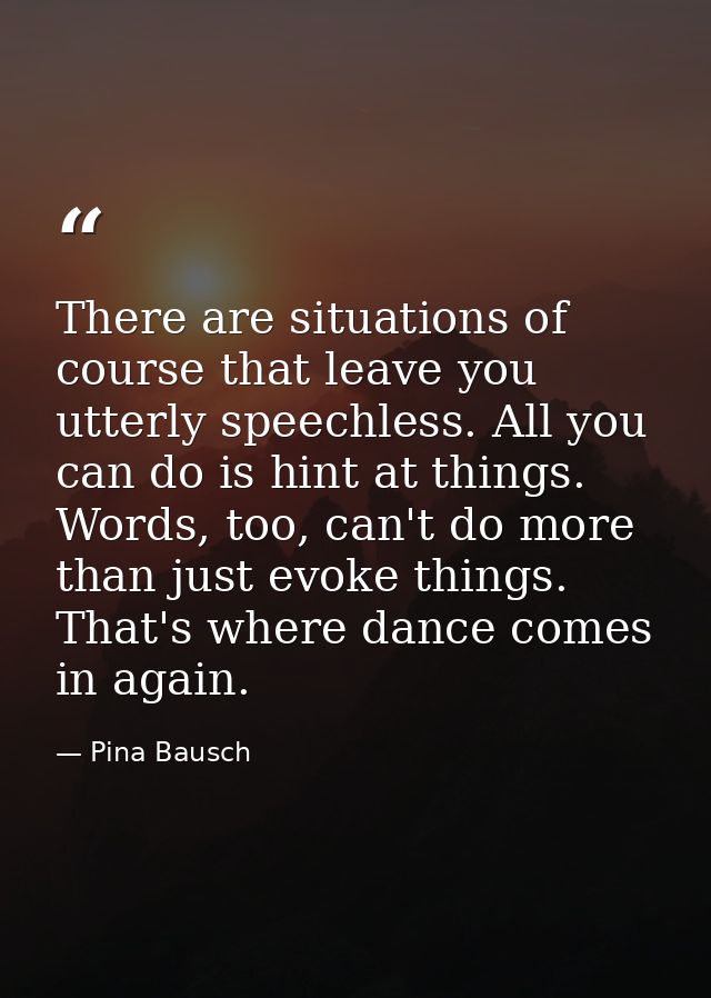 There are situations of course that leave you utterly speechless. All you can do is hint at things. Words, too, can't do — Pina Bausch
