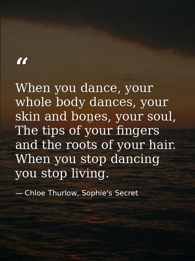 When you dance, your whole body dances, your skin and bones, your soul, The tips of your fingers and the roots of your h — Chloe Thurlow, Sophie's Secret