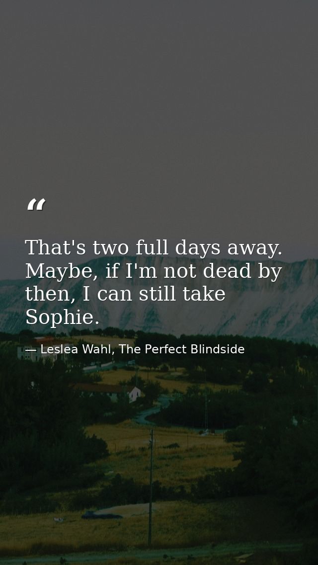 That's two full days away. Maybe, if I'm not dead by then, I can still take Sophie. — Leslea Wahl, The Perfect Blindside