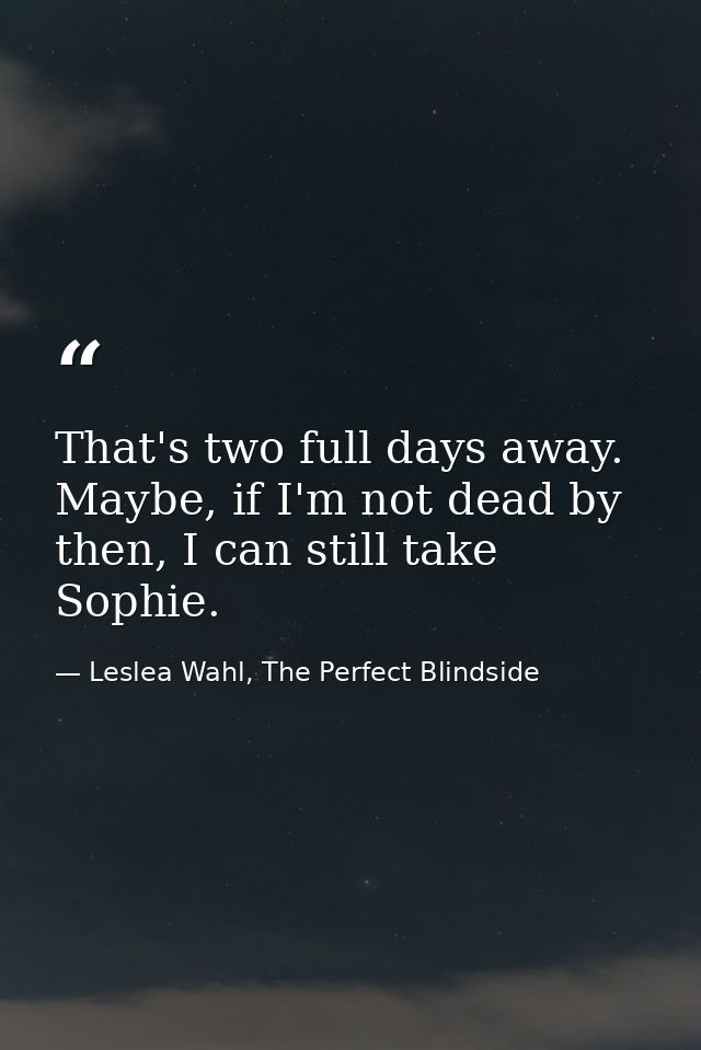 That's two full days away. Maybe, if I'm not dead by then, I can still take Sophie. — Leslea Wahl, The Perfect Blindside