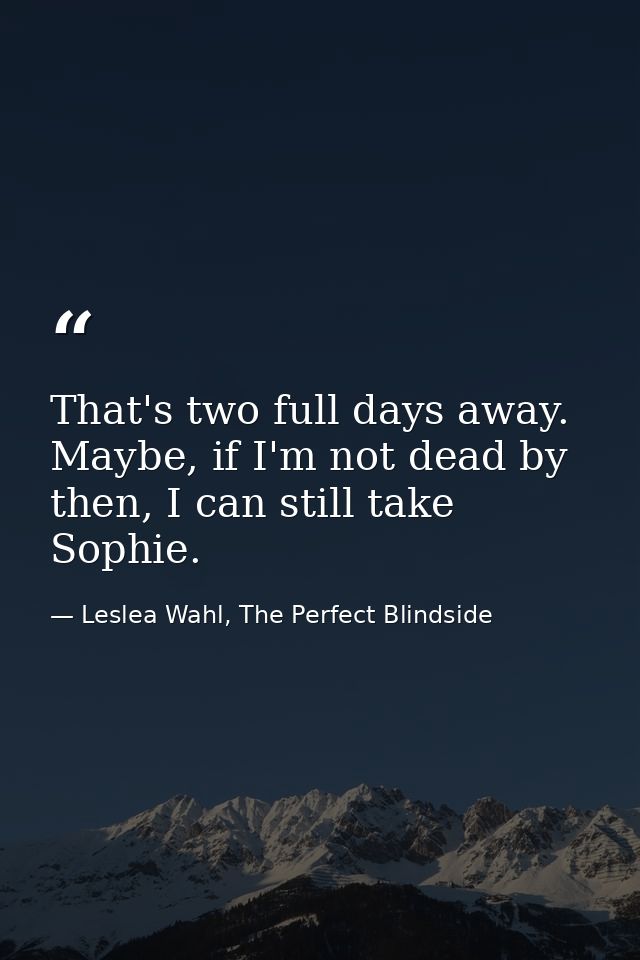 That's two full days away. Maybe, if I'm not dead by then, I can still take Sophie. — Leslea Wahl, The Perfect Blindside