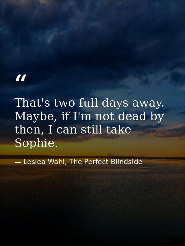 That's two full days away. Maybe, if I'm not dead by then, I can still take Sophie. — Leslea Wahl, The Perfect Blindside