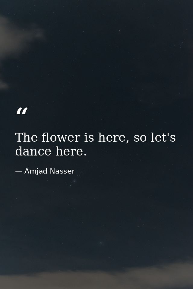 The flower is here, so let's dance here. — Amjad Nasser