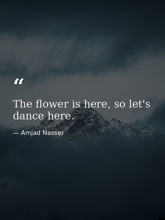 The flower is here, so let's dance here. — Amjad Nasser