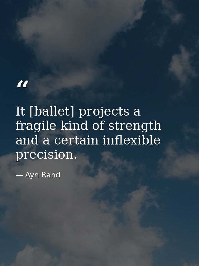 It [ballet] projects a fragile kind of strength and a certain inflexible precision. — Ayn Rand