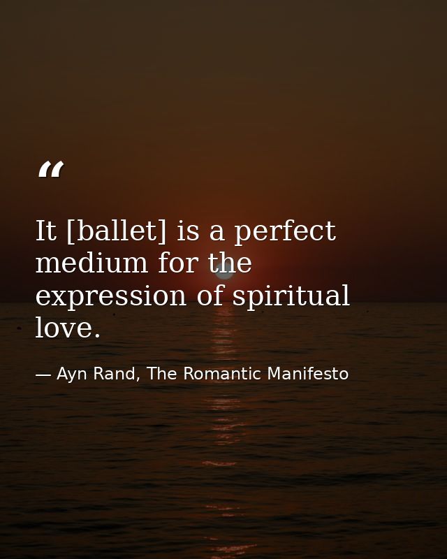 It [ballet] is a perfect medium for the expression of spiritual love. — Ayn Rand, The Romantic Manifesto