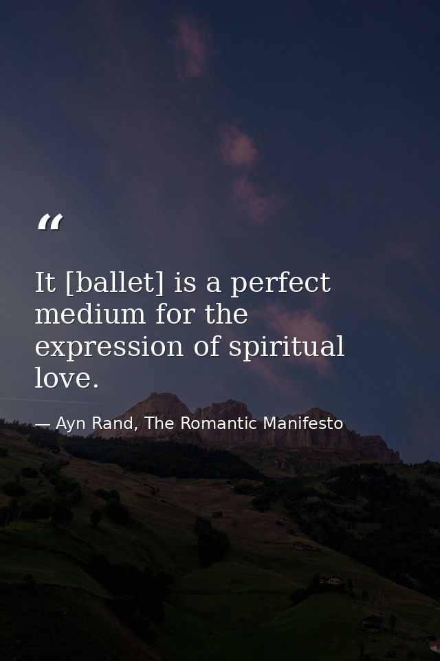 It [ballet] is a perfect medium for the expression of spiritual love. — Ayn Rand, The Romantic Manifesto