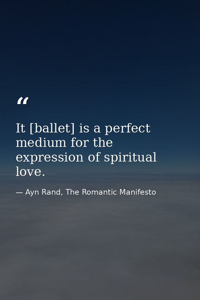 It [ballet] is a perfect medium for the expression of spiritual love. — Ayn Rand, The Romantic Manifesto