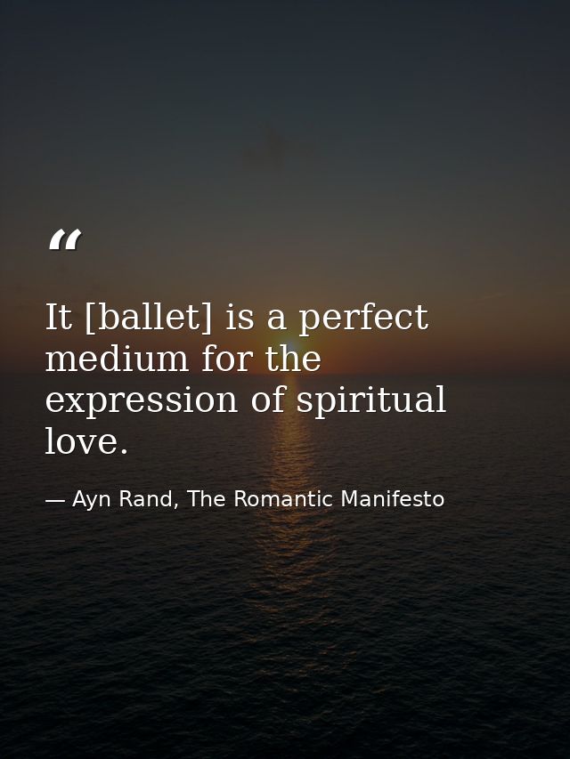 It [ballet] is a perfect medium for the expression of spiritual love. — Ayn Rand, The Romantic Manifesto